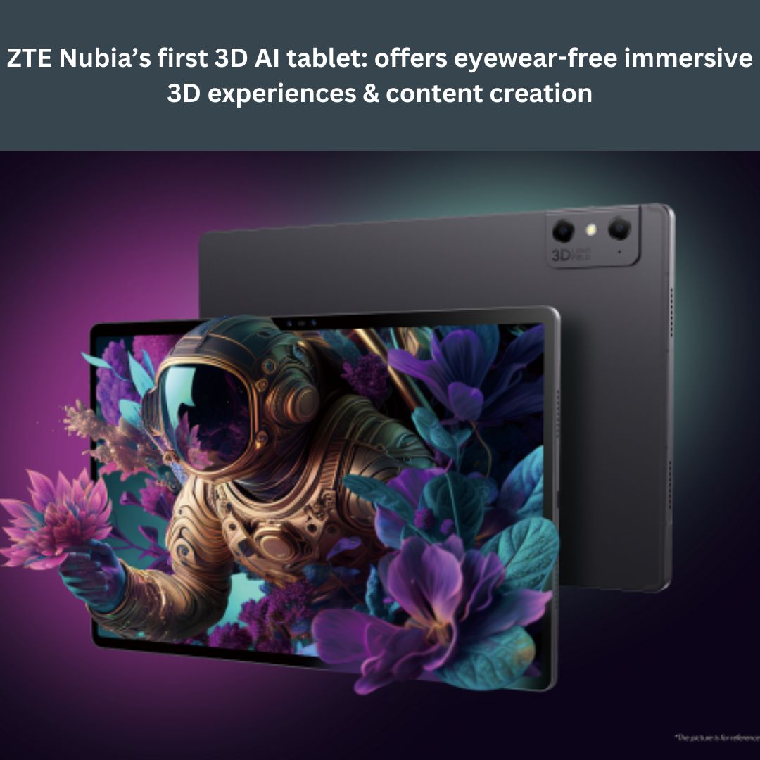 ZTE Nubia's first 3D AI tablet: offers eyewear-free immersive 3D experiences & content creation